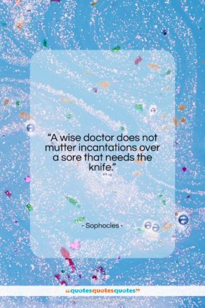 Sophocles quote: “A wise doctor does not mutter incantations…”- at QuotesQuotesQuotes.com
