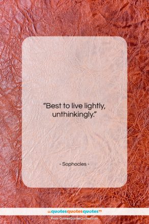 Sophocles quote: “Best to live lightly, unthinkingly….”- at QuotesQuotesQuotes.com