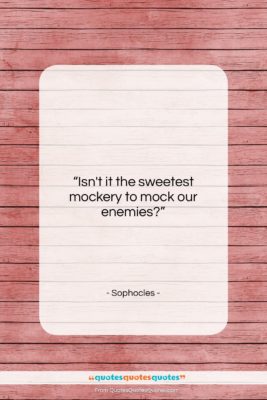 Sophocles quote: “Isn’t it the sweetest mockery to mock…”- at QuotesQuotesQuotes.com