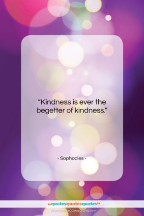 Sophocles quote: “Kindness is ever the begetter of kindness….”- at QuotesQuotesQuotes.com