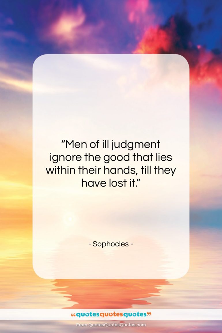 Sophocles quote: “Men of ill judgment ignore the good…”- at QuotesQuotesQuotes.com