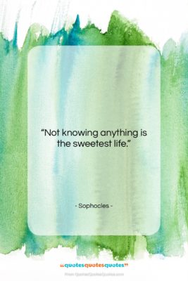 Sophocles quote: “Not knowing anything is the sweetest life….”- at QuotesQuotesQuotes.com