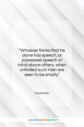 Sophocles quote: “Whoever thinks that he alone has speech,…”- at QuotesQuotesQuotes.com