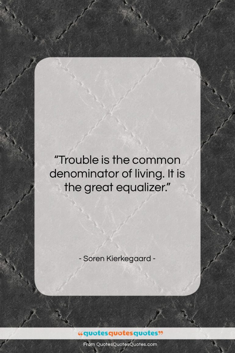 Soren Kierkegaard quote: “Trouble is the common denominator of living….”- at QuotesQuotesQuotes.com