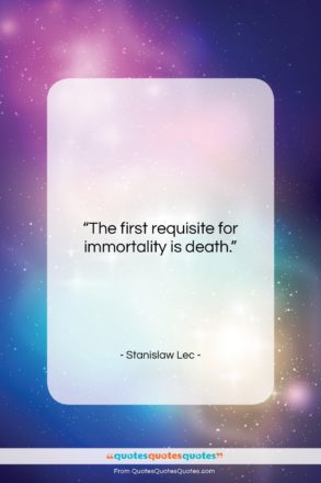 Stanislaw Lec quote: “The first requisite for immortality is death….”- at QuotesQuotesQuotes.com