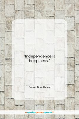 Susan B. Anthony quote: “Independence is happiness….”- at QuotesQuotesQuotes.com