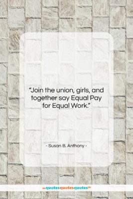 Susan B. Anthony quote: “Join the union, girls, and together say…”- at QuotesQuotesQuotes.com
