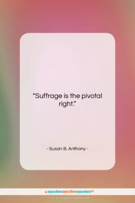Susan B. Anthony quote: “Suffrage is the pivotal right….”- at QuotesQuotesQuotes.com
