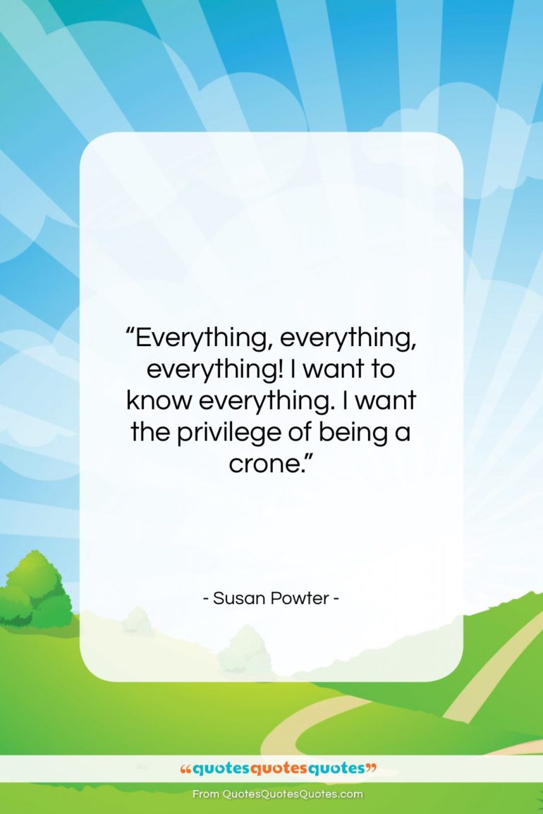 Susan Powter quote: “Everything, everything, everything! I want to know…”- at QuotesQuotesQuotes.com