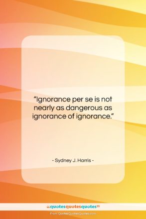 Sydney J. Harris quote: “Ignorance per se is not nearly as…”- at QuotesQuotesQuotes.com