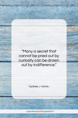 Sydney J. Harris quote: “Many a secret that cannot be pried…”- at QuotesQuotesQuotes.com