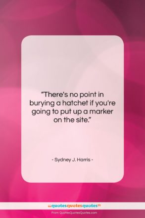 Sydney J. Harris quote: “There’s no point in burying a hatchet…”- at QuotesQuotesQuotes.com