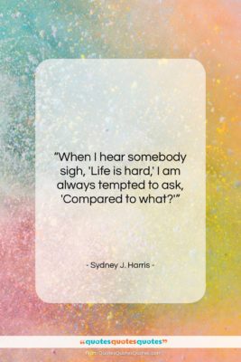 Sydney J. Harris quote: “When I hear somebody sigh, ‘Life is…”- at QuotesQuotesQuotes.com