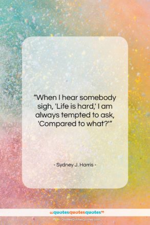 Sydney J. Harris quote: “When I hear somebody sigh, ‘Life is…”- at QuotesQuotesQuotes.com