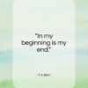 T. S. Eliot quote: “In my beginning is my end…”- at QuotesQuotesQuotes.com