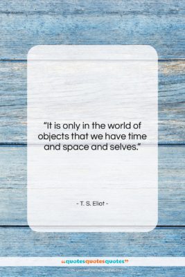T. S. Eliot quote: “It is only in the world of…”- at QuotesQuotesQuotes.com