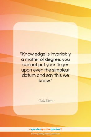 T. S. Eliot quote: “Knowledge is invariably a matter of degree:…”- at QuotesQuotesQuotes.com