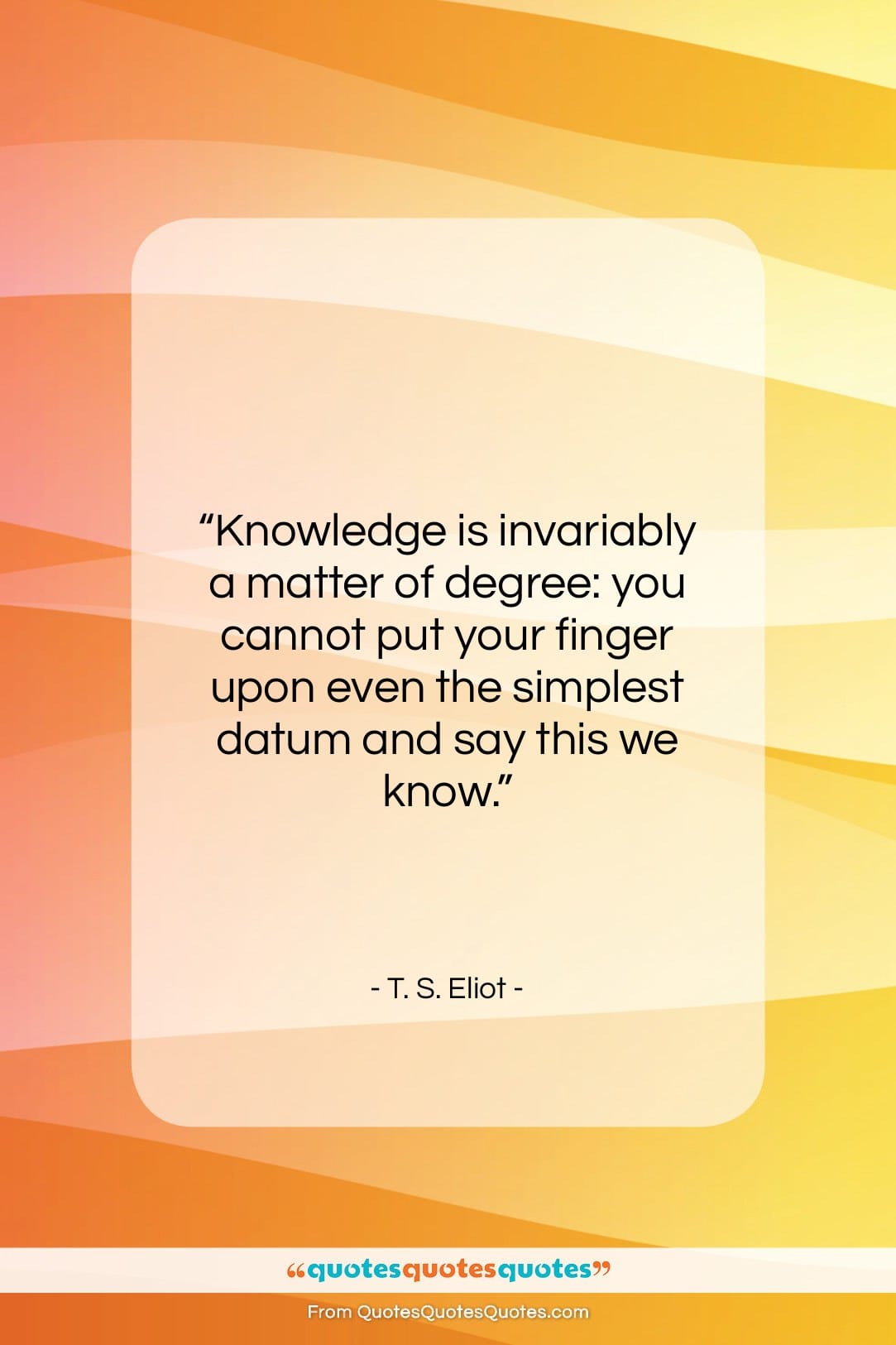 T. S. Eliot quote: “Knowledge is invariably a matter of degree:…”- at QuotesQuotesQuotes.com