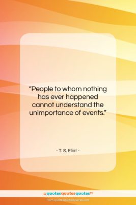 T. S. Eliot quote: “People to whom nothing has ever happened…”- at QuotesQuotesQuotes.com