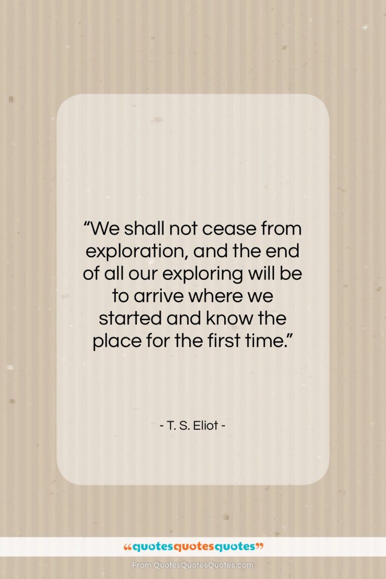 T. S. Eliot quote: “We shall not cease from exploration, and…”- at QuotesQuotesQuotes.com