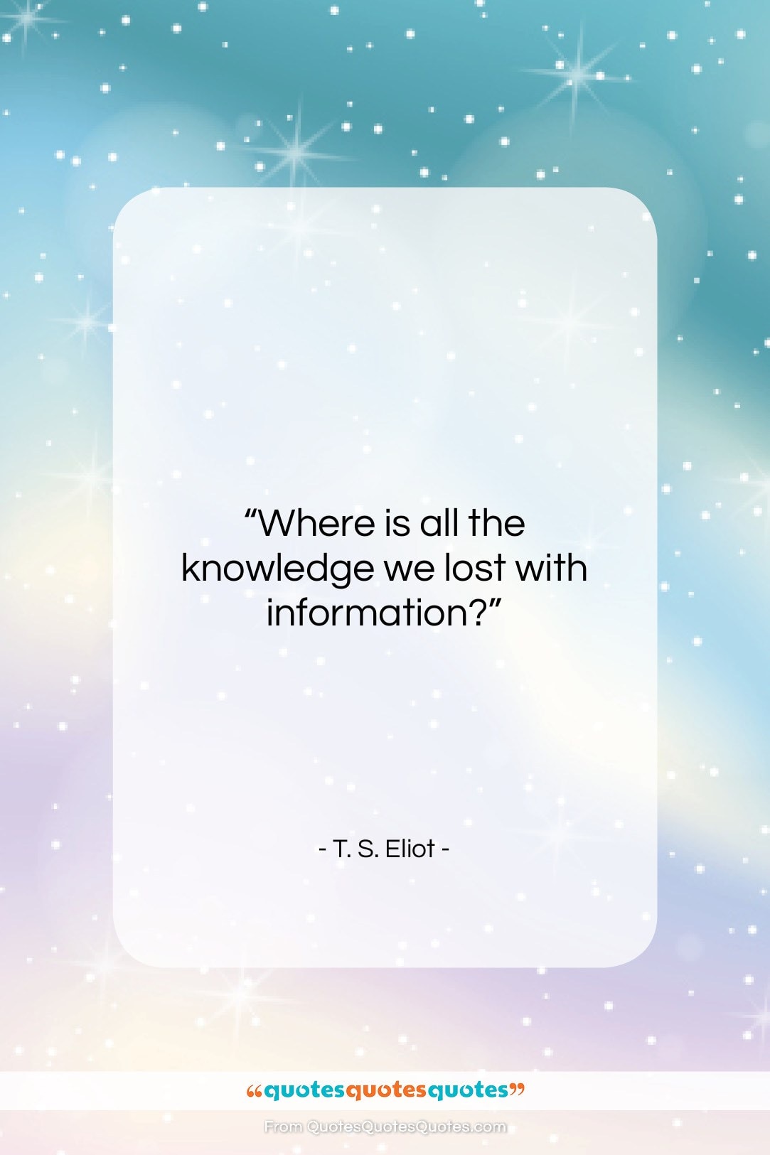 T. S. Eliot quote: “Where is all the knowledge we lost…”- at QuotesQuotesQuotes.com