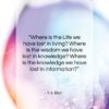 T. S. Eliot quote: “Where is the Life we have lost…”- at QuotesQuotesQuotes.com