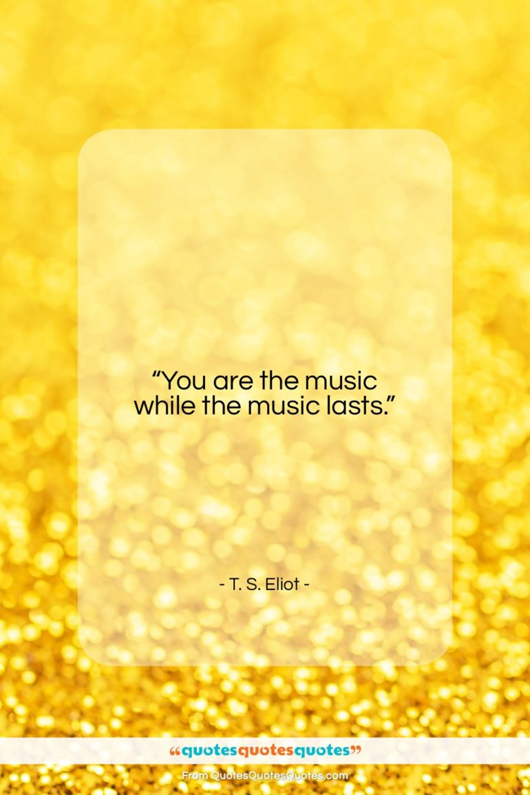 T. S. Eliot quote: “You are the music while the music…”- at QuotesQuotesQuotes.com