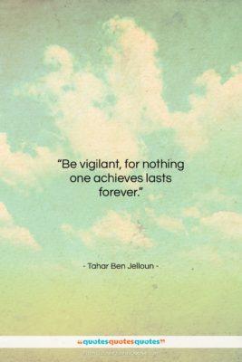 Tahar Ben Jelloun quote: “Be vigilant, for nothing one achieves lasts…”- at QuotesQuotesQuotes.com