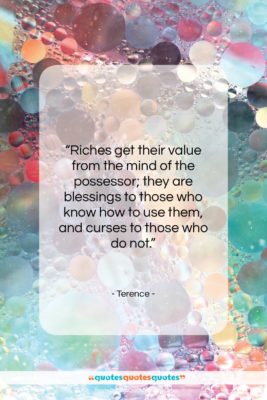 Terence quote: “Riches get their value from the mind…”- at QuotesQuotesQuotes.com