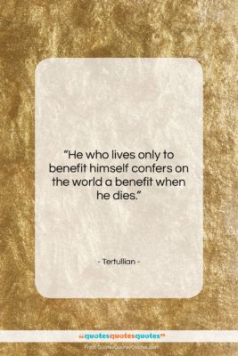 Tertullian quote: “He who lives only to benefit himself…”- at QuotesQuotesQuotes.com