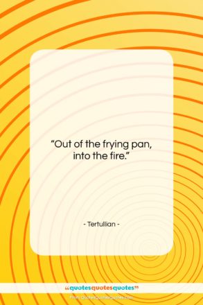 Tertullian quote: “Out of the frying pan, into the…”- at QuotesQuotesQuotes.com
