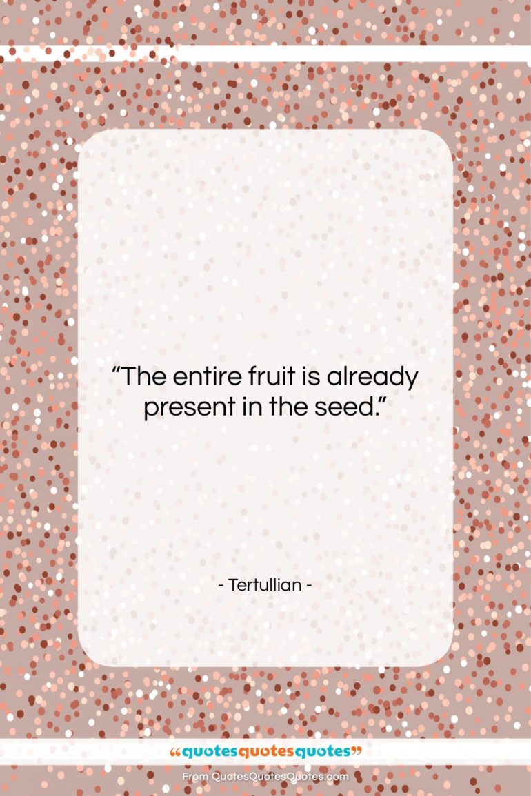 Tertullian quote: “The entire fruit is already present in…”- at QuotesQuotesQuotes.com