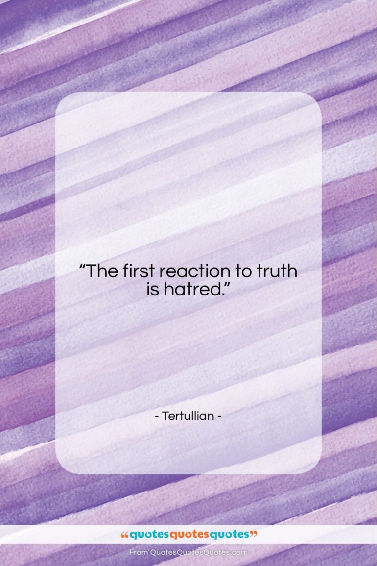Tertullian quote: “The first reaction to truth is hatred….”- at QuotesQuotesQuotes.com
