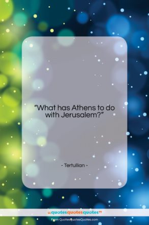 Tertullian quote: “What has Athens to do with Jerusalem?…”- at QuotesQuotesQuotes.com