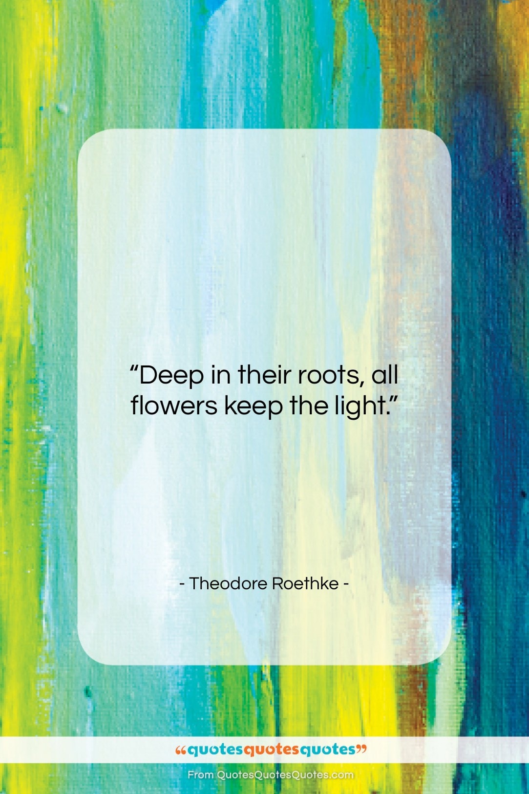 Theodore Roethke quote: “Deep in their roots, all flowers keep…”- at QuotesQuotesQuotes.com