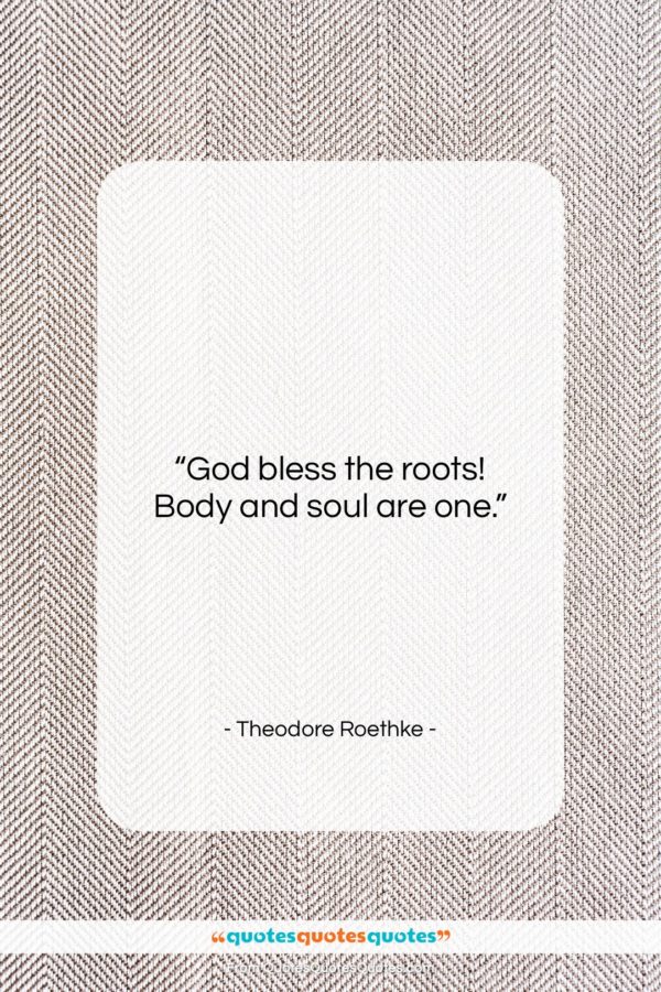 Theodore Roethke quote: “God bless the roots! Body and soul…”- at QuotesQuotesQuotes.com