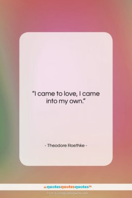 Theodore Roethke quote: “I came to love, I came into…”- at QuotesQuotesQuotes.com