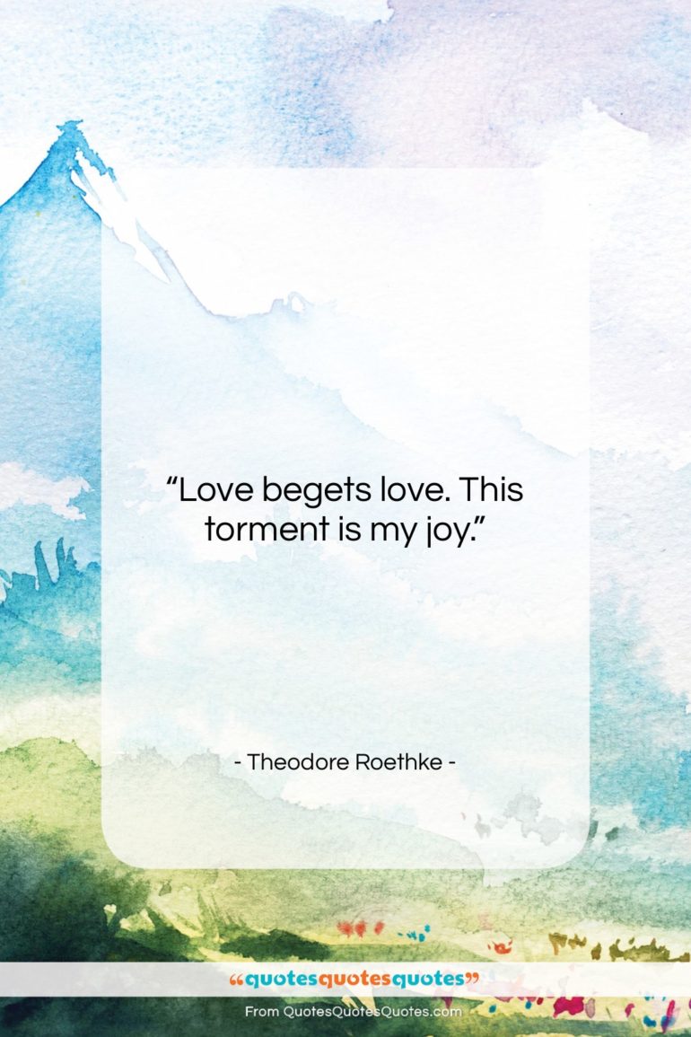 Theodore Roethke quote: “Love begets love. This torment is my…”- at QuotesQuotesQuotes.com