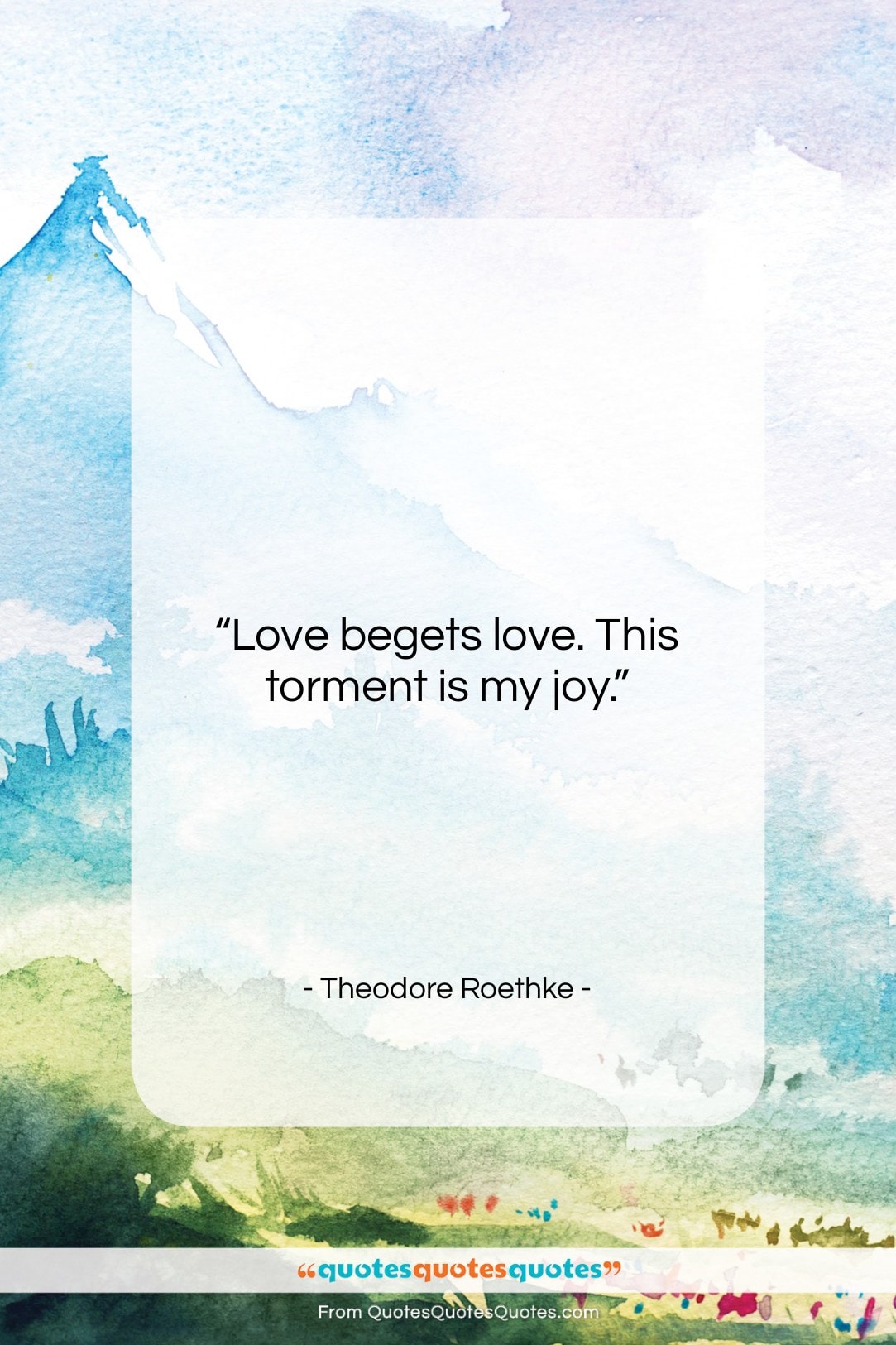 Theodore Roethke quote: “Love begets love. This torment is my…”- at QuotesQuotesQuotes.com