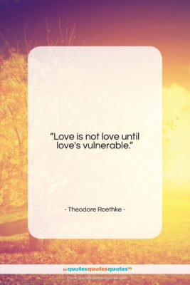 Theodore Roethke quote: “Love is not love until love’s vulnerable….”- at QuotesQuotesQuotes.com