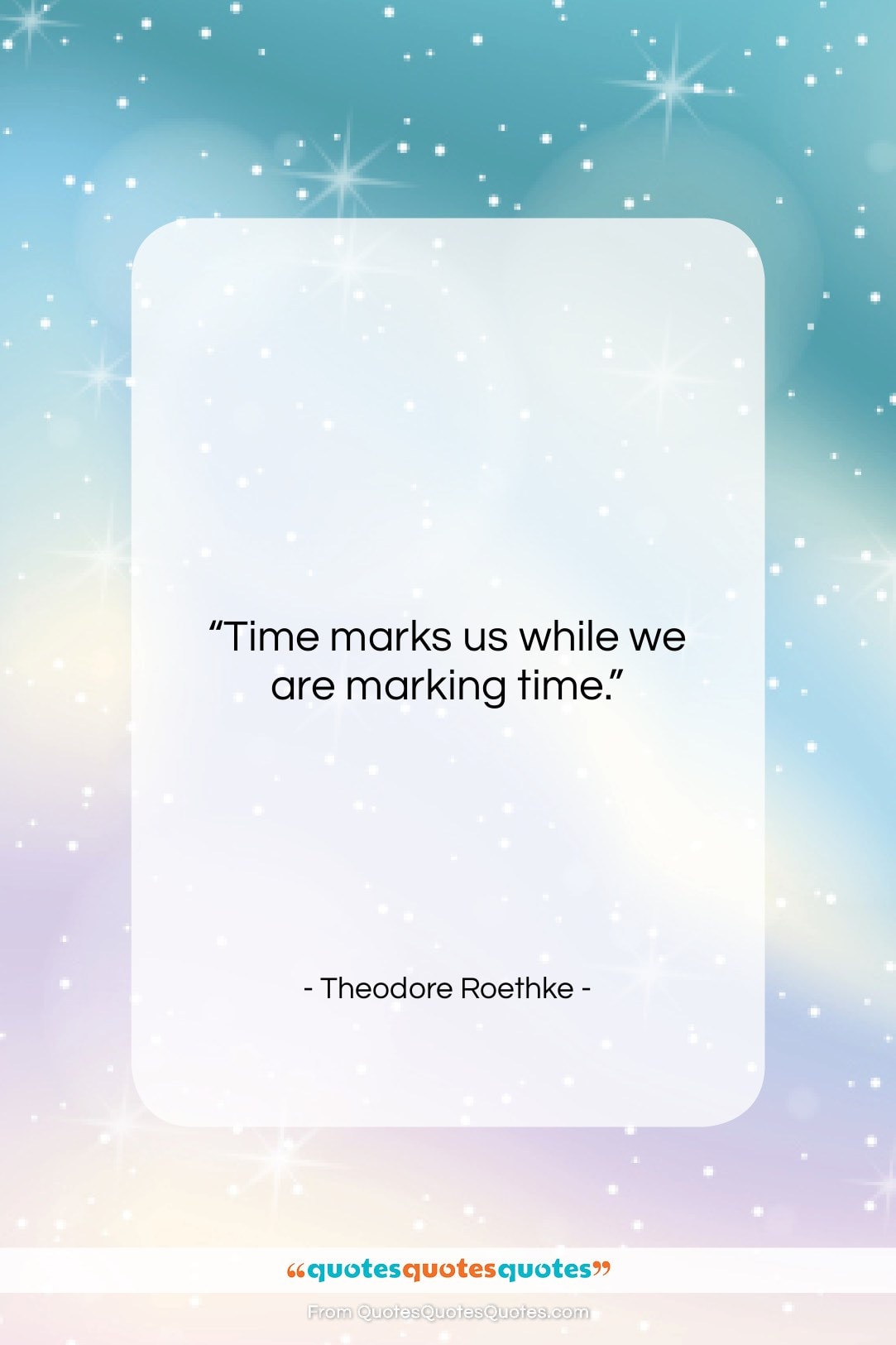 Theodore Roethke quote: “Time marks us while we are marking…”- at QuotesQuotesQuotes.com