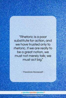 Theodore Roosevelt quote: “Rhetoric is a poor substitute for action,…”- at QuotesQuotesQuotes.com