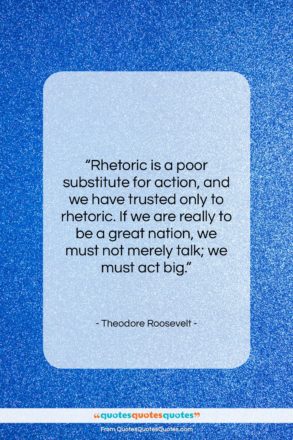 Theodore Roosevelt quote: “Rhetoric is a poor substitute for action,…”- at QuotesQuotesQuotes.com