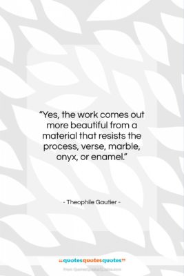 Theophile Gautier quote: “Yes, the work comes out more beautiful…”- at QuotesQuotesQuotes.com