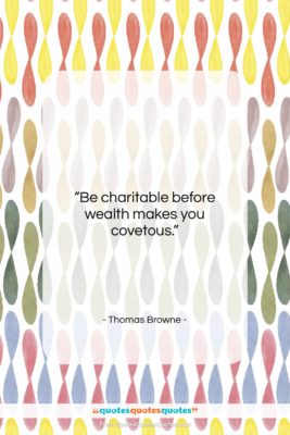 Thomas Browne quote: “Be charitable before wealth makes you covetous….”- at QuotesQuotesQuotes.com