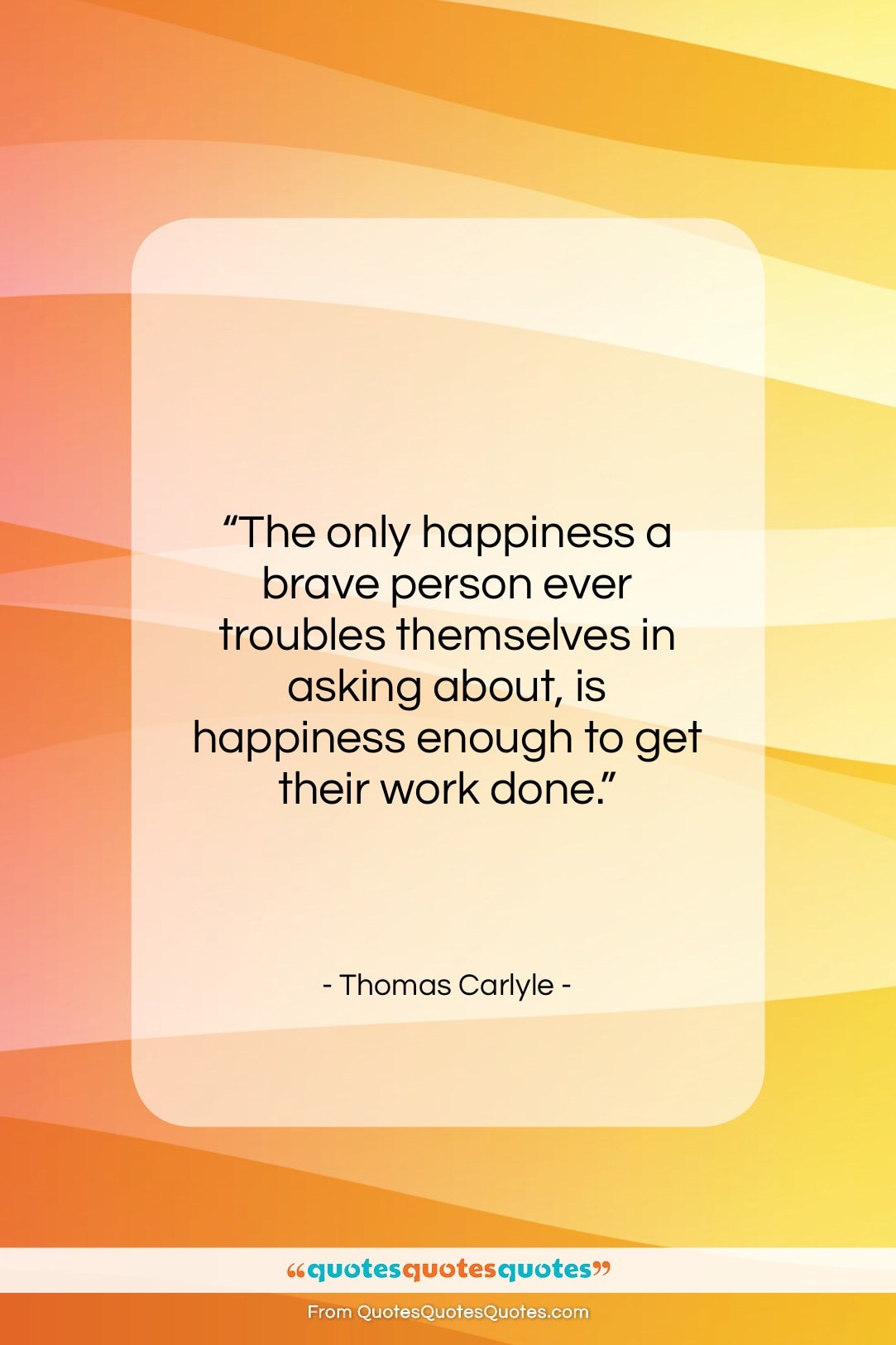 Thomas Carlyle quote: “The only happiness a brave person ever…”- at QuotesQuotesQuotes.com