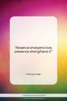 Thomas Fuller quote: “Absence sharpens love, presence strengthens it….”- at QuotesQuotesQuotes.com