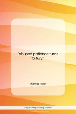 Thomas Fuller quote: “Abused patience turns to fury….”- at QuotesQuotesQuotes.com