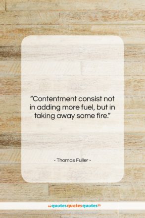 Thomas Fuller quote: “Contentment consist not in adding more fuel,…”- at QuotesQuotesQuotes.com