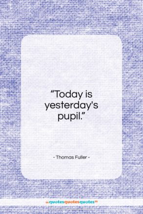 Thomas Fuller quote: “Today is yesterday’s pupil…”- at QuotesQuotesQuotes.com